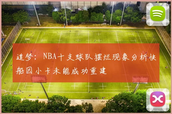 追梦：NBA十支球队摆烂现象分析快船因小卡未能成功重建