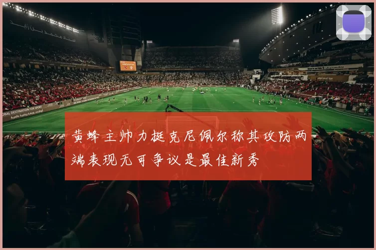 黄蜂主帅力挺克尼佩尔称其攻防两端表现无可争议是最佳新秀
