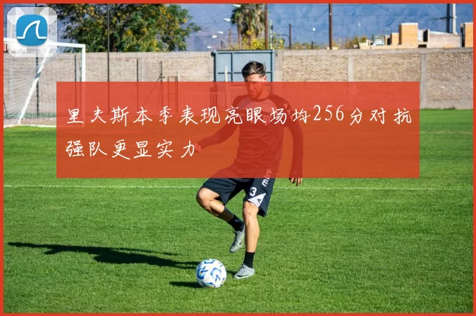 里夫斯本季表现亮眼场均256分对抗强队更显实力