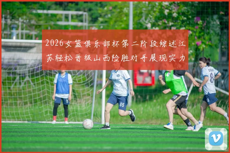 2026女篮俱乐部杯第二阶段综述江苏轻松晋级山西险胜对手展现实力