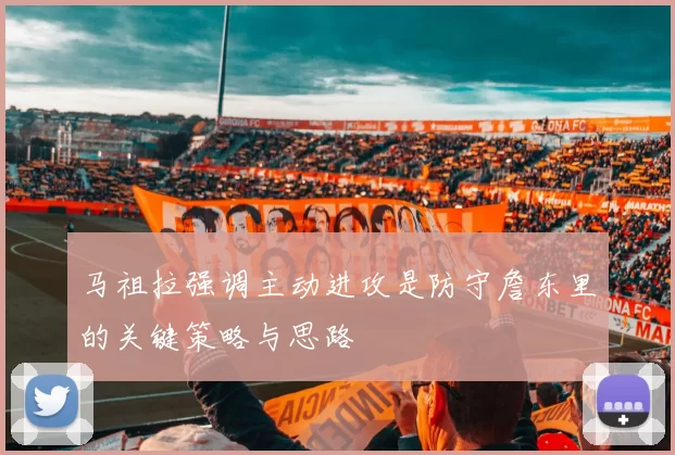 马祖拉强调主动进攻是防守詹东里的关键策略与思路