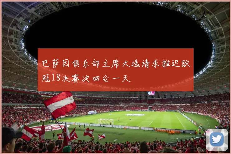 巴萨因俱乐部主席大选请求推迟欧冠18决赛次回合一天