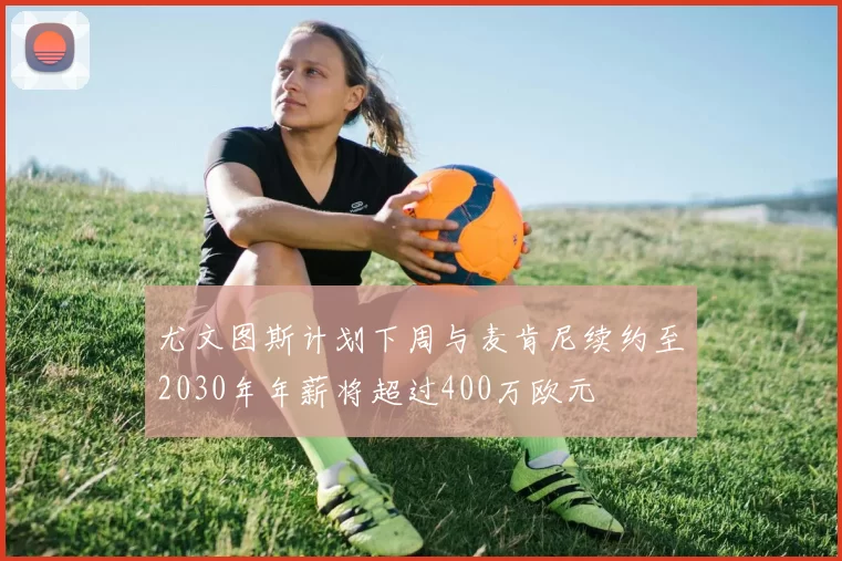 尤文图斯计划下周与麦肯尼续约至2030年年薪将超过400万欧元