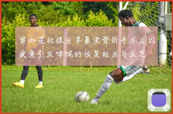 窦加星社媒分享鼻梁骨折手术后因疲惫引发哮喘的恢复经历与反思