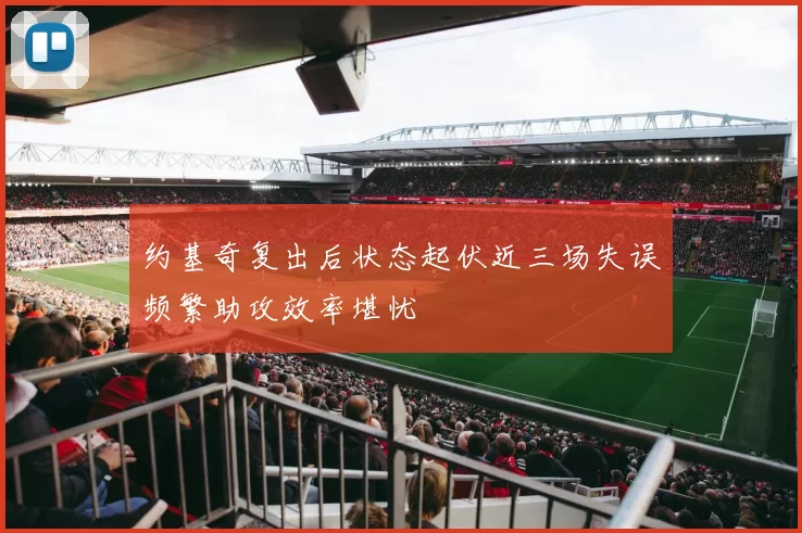 约基奇复出后状态起伏近三场失误频繁助攻效率堪忧