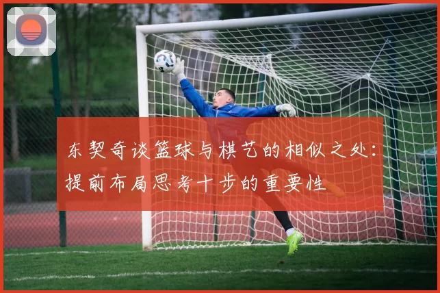 东契奇谈篮球与棋艺的相似之处：提前布局思考十步的重要性