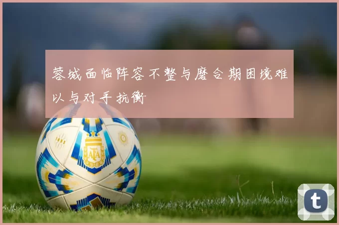 蓉城面临阵容不整与磨合期困境难以与对手抗衡