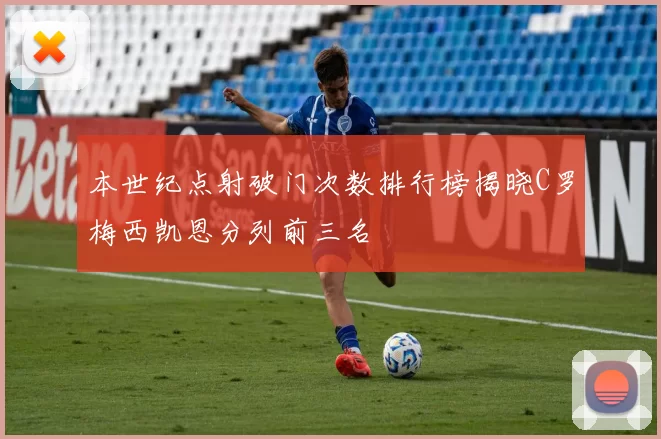 本世纪点射破门次数排行榜揭晓C罗梅西凯恩分列前三名
