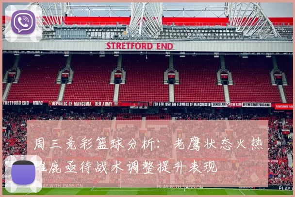 周三竞彩篮球分析：老鹰状态火热雄鹿亟待战术调整提升表现