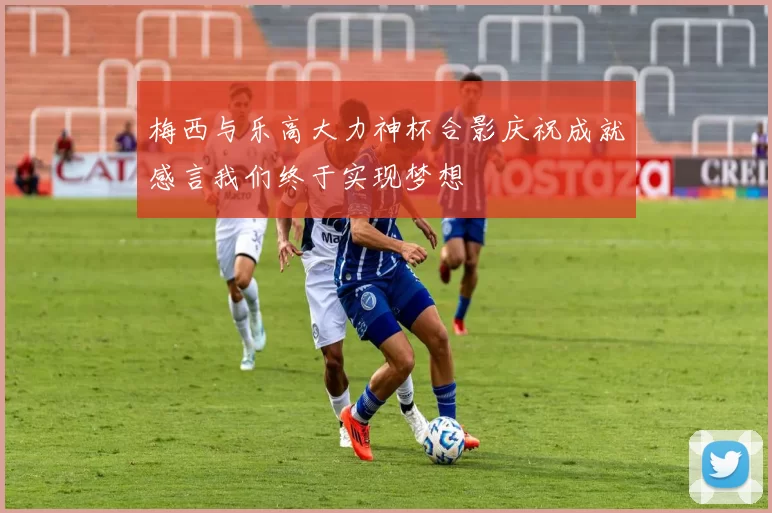 梅西与乐高大力神杯合影庆祝成就感言我们终于实现梦想