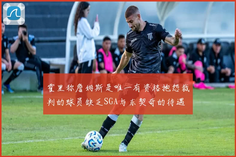 霍里称詹姆斯是唯一有资格抱怨裁判的球员缺乏SGA与东契奇的待遇