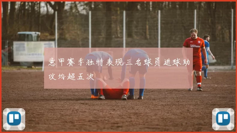 意甲赛季独特表现三名球员进球助攻均超五次