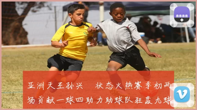 亚洲天王孙兴慜状态火热赛季初两场贡献一球四助力助球队狂轰九球
