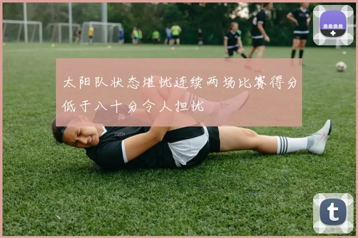 太阳队状态堪忧连续两场比赛得分低于八十分令人担忧
