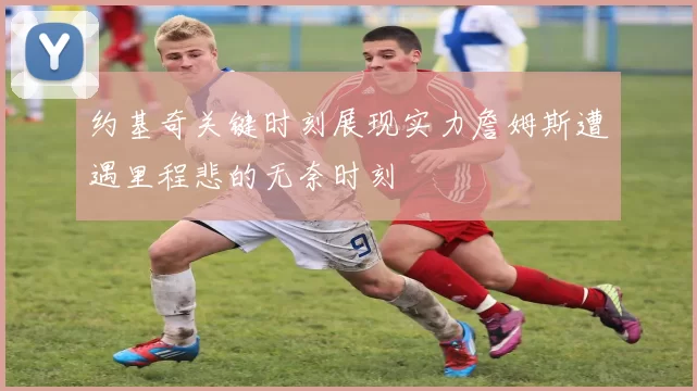 约基奇关键时刻展现实力詹姆斯遭遇里程悲的无奈时刻