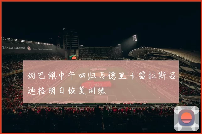 姆巴佩中午回归马德里卡雷拉斯吕迪格明日恢复训练