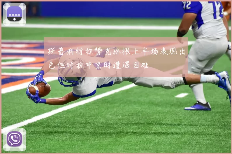 斯普利特称赞克林根上半场表现出色但对抗申京时遭遇困难