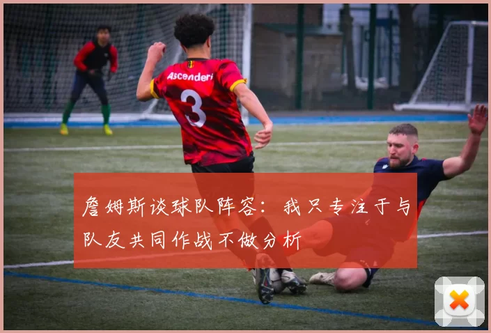 詹姆斯谈球队阵容：我只专注于与队友共同作战不做分析
