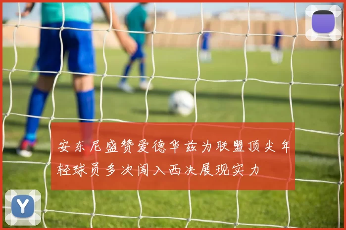 安东尼盛赞爱德华兹为联盟顶尖年轻球员多次闯入西决展现实力