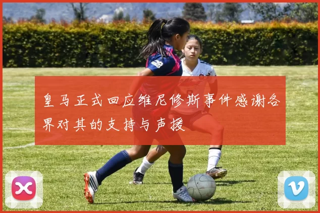皇马正式回应维尼修斯事件感谢各界对其的支持与声援