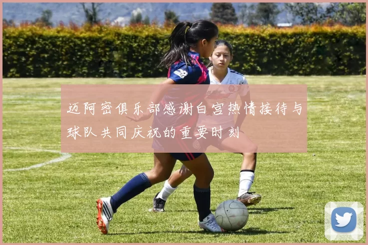 迈阿密俱乐部感谢白宫热情接待与球队共同庆祝的重要时刻