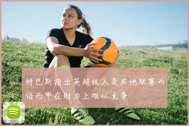 特巴斯指出英超收入是其他联赛两倍西甲在财力上难以竞争