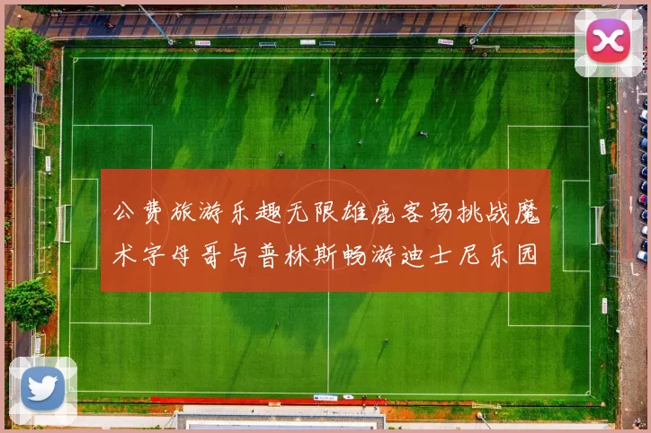 公费旅游乐趣无限雄鹿客场挑战魔术字母哥与普林斯畅游迪士尼乐园