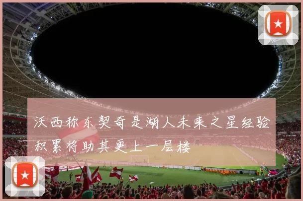 沃西称东契奇是湖人未来之星经验积累将助其更上一层楼