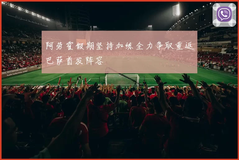 阿劳霍假期坚持加练全力争取重返巴萨首发阵容