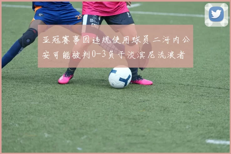 亚冠赛事因违规使用球员二河内公安可能被判0-3负于淡滨尼流浪者