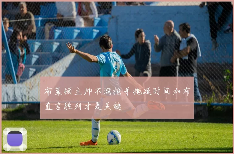 布莱顿主帅不满枪手拖延时间加布直言胜利才是关键