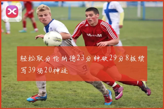轻松取分伦纳德23分钟砍29分8板续写39场20神迹
