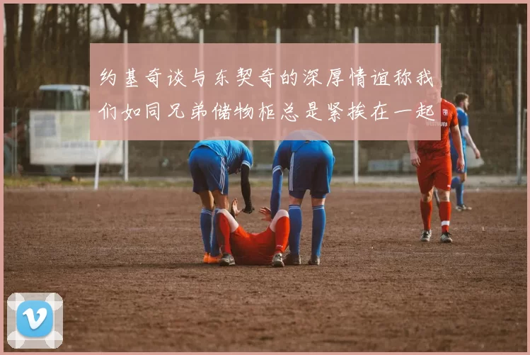 约基奇谈与东契奇的深厚情谊称我们如同兄弟储物柜总是紧挨在一起
