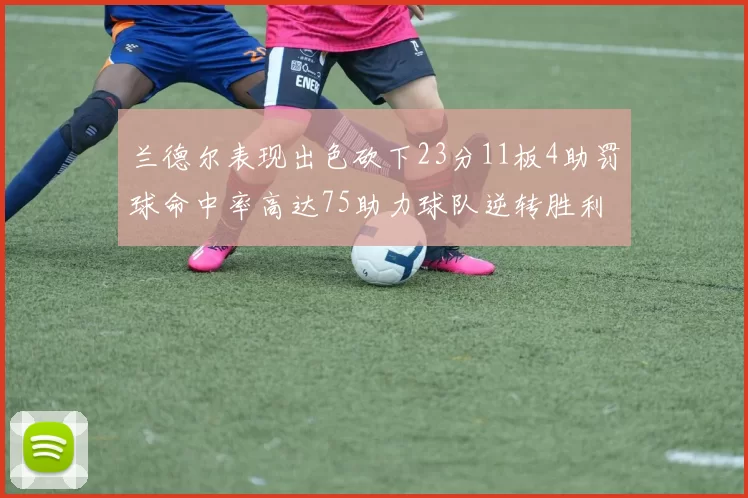兰德尔表现出色砍下23分11板4助罚球命中率高达75助力球队逆转胜利