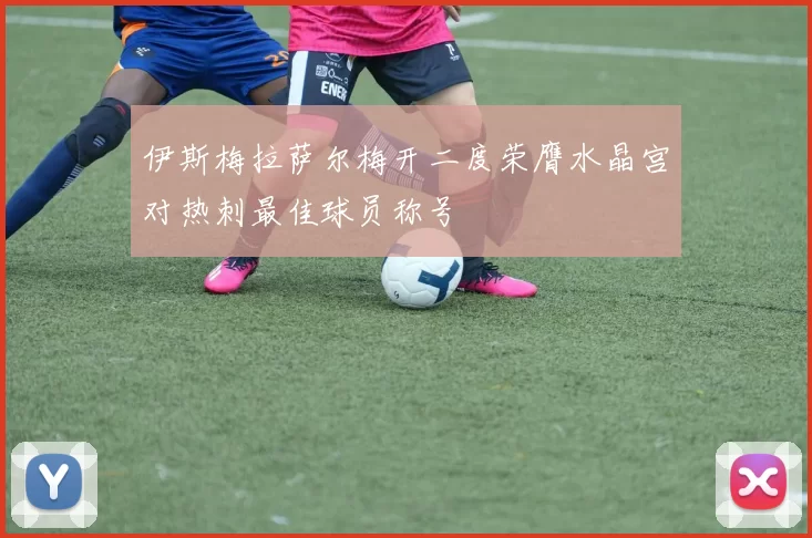 伊斯梅拉萨尔梅开二度荣膺水晶宫对热刺最佳球员称号
